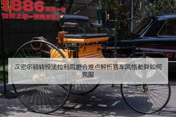 汉密尔顿转投法拉利后磨合难点解析赛车风格差异如何克服