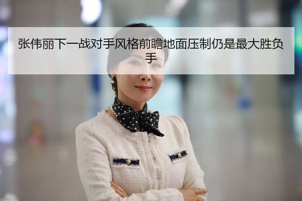 张伟丽下一战对手风格前瞻地面压制仍是最大胜负手