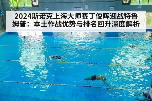 2024斯诺克上海大师赛丁俊晖迎战特鲁姆普：本土作战优势与排名回升深度解析