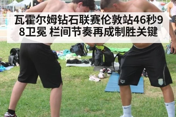 瓦霍尔姆钻石联赛伦敦站46秒98卫冕 栏间节奏再成制胜关键