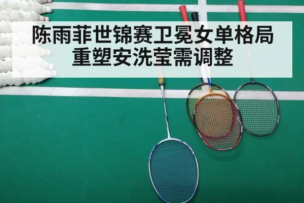 陈雨菲世锦赛卫冕女单格局重塑安洗莹需调整