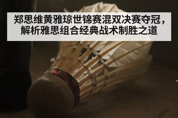 郑思维黄雅琼世锦赛混双决赛夺冠，解析雅思组合经典战术制胜之道