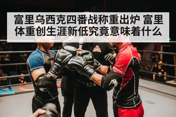 富里乌西克四番战称重出炉 富里体重创生涯新低究竟意味着什么