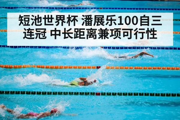 短池世界杯 潘展乐100自三连冠 中长距离兼项可行性