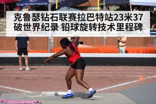 克鲁瑟钻石联赛拉巴特站23米37破世界纪录 铅球旋转技术里程碑