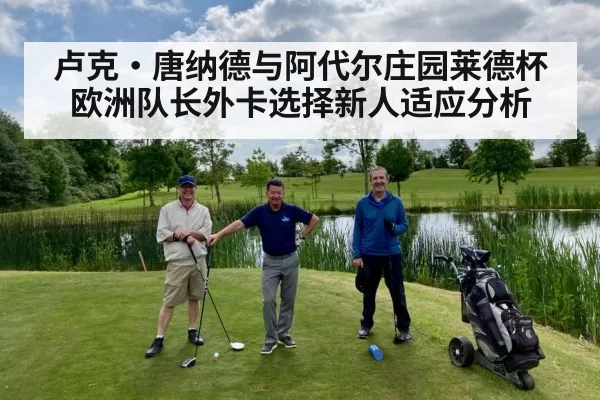 卢克·唐纳德与阿代尔庄园莱德杯欧洲队长外卡选择新人适应分析
